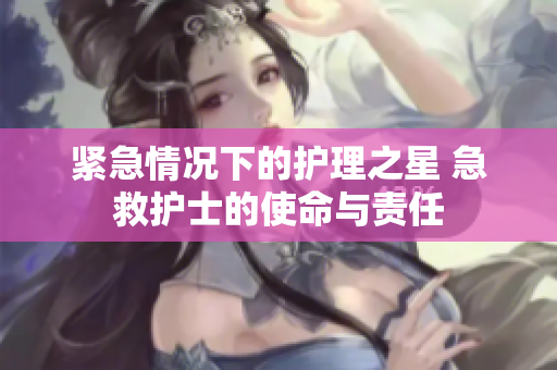 紧急情况下的护理之星 急救护士的使命与责任