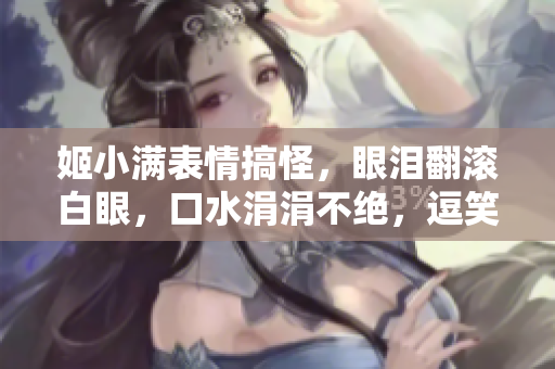 姬小满表情搞怪，眼泪翻滚白眼，口水涓涓不绝，逗笑全场！