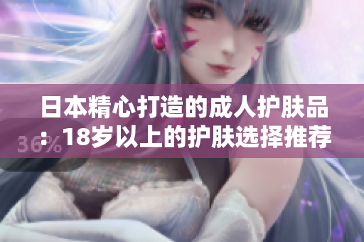 日本精心打造的成人护肤品：18岁以上的护肤选择推荐