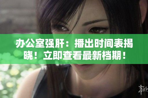 办公室强肝：播出时间表揭晓！立即查看最新档期！