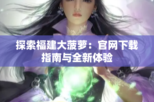探索福建大菠萝：官网下载指南与全新体验