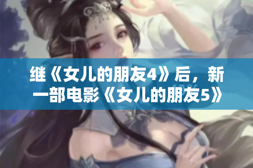 继《女儿的朋友4》后，新一部电影《女儿的朋友5》上映，讲述了什么？