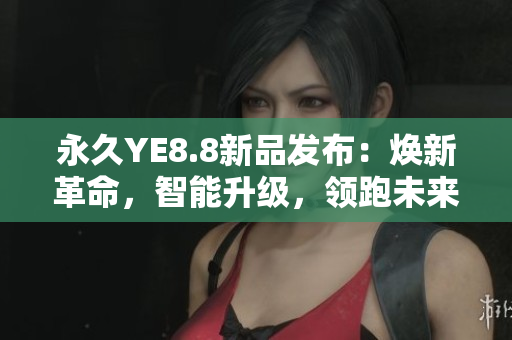 永久YE8.8新品发布：焕新革命，智能升级，领跑未来！