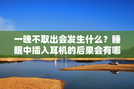 一晚不取出会发生什么？睡眠中插入耳机的后果会有哪些？