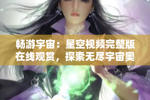 畅游宇宙：星空视频完整版在线观赏，探索无尽宇宙奥秘
