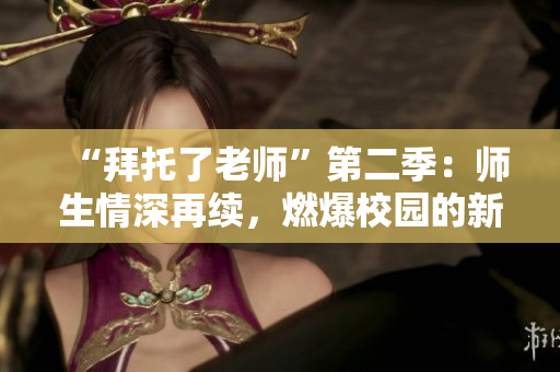 “拜托了老师”第二季：师生情深再续，燃爆校园的新篇章