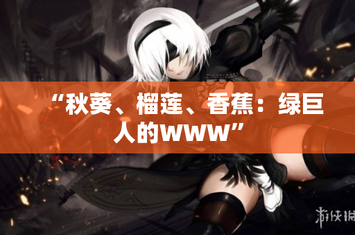 “秋葵、榴莲、香蕉：绿巨人的WWW”