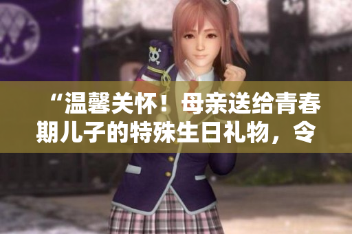 “温馨关怀！母亲送给青春期儿子的特殊生日礼物，令人感动的背后故事”