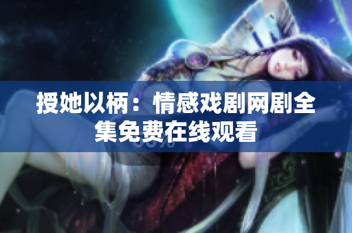 授她以柄：情感戏剧网剧全集免费在线观看