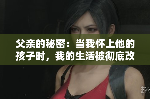 父亲的秘密：当我怀上他的孩子时，我的生活被彻底改变