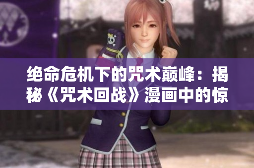绝命危机下的咒术巅峰：揭秘《咒术回战》漫画中的惊天秘密与无尽战斗