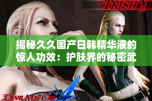 揭秘久久国产日韩精华液的惊人功效：护肤界的秘密武器！