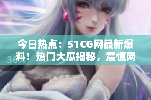 今日热点：51CG网最新爆料！热门大瓜揭秘，震惊网友！