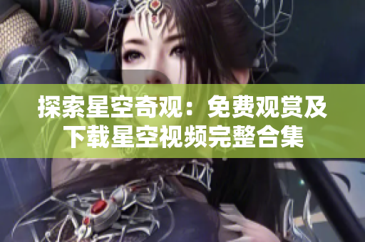 探索星空奇观：免费观赏及下载星空视频完整合集