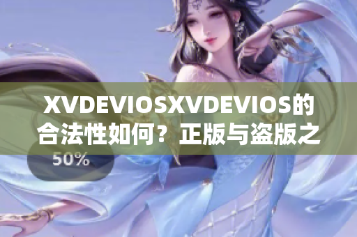 XVDEVIOSXVDEVIOS的合法性如何？正版与盗版之间的辨别
