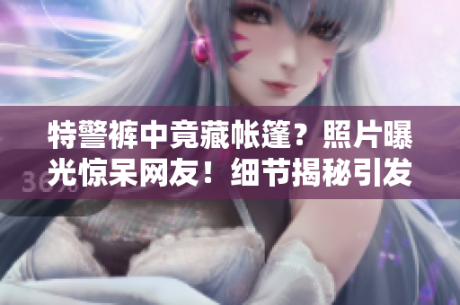 特警裤中竟藏帐篷？照片曝光惊呆网友！细节揭秘引发热议