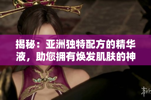 揭秘：亚洲独特配方的精华液，助您拥有焕发肌肤的神奇功效
