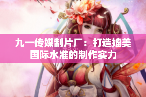 九一传媒制片厂：打造媲美国际水准的制作实力
