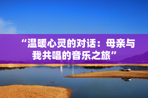 “温暖心灵的对话：母亲与我共唱的音乐之旅”