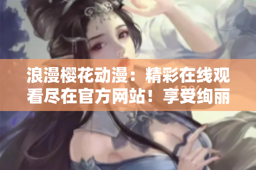 浪漫樱花动漫：精彩在线观看尽在官方网站！享受绚丽画面，感受浪漫情怀。