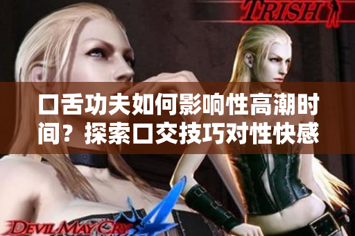 口舌功夫如何影响性高潮时间？探索口交技巧对性快感的影响