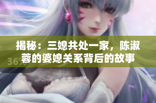 揭秘：三媳共处一家，陈淑蓉的婆媳关系背后的故事