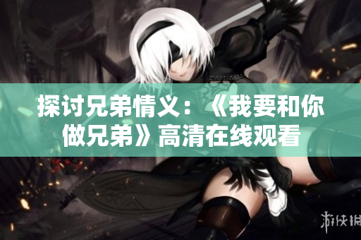 探讨兄弟情义：《我要和你做兄弟》高清在线观看