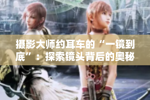 摄影大师约耳车的“一镜到底”：探索镜头背后的奥秘