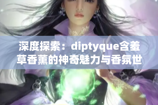 深度探索：diptyque含羞草香薰的神奇魅力与香氛世界的奇妙体验
