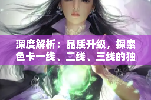 深度解析：品质升级，探索色卡一线、二线、三线的独特之处