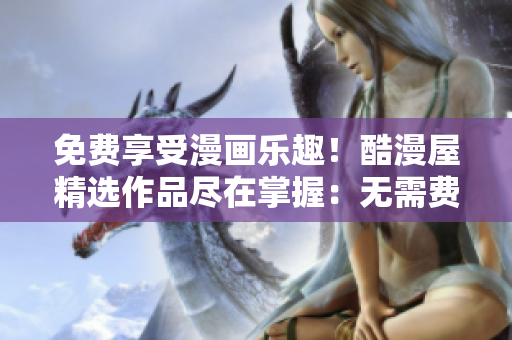 免费享受漫画乐趣！酷漫屋精选作品尽在掌握：无需费用，尽情畅读