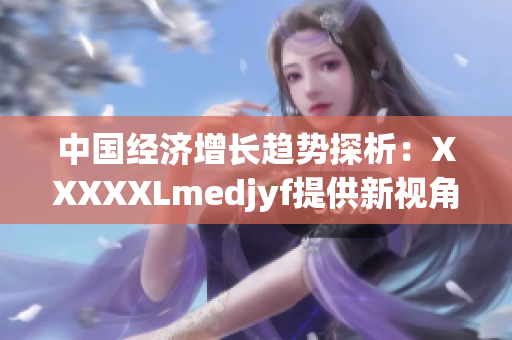 中国经济增长趋势探析：XXXXXLmedjyf提供新视角