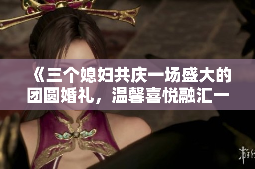 《三个媳妇共庆一场盛大的团圆婚礼，温馨喜悦融汇一堂》