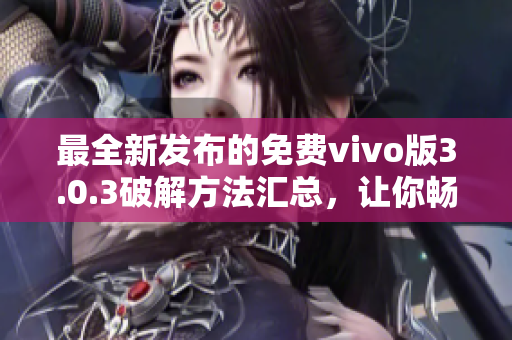 最全新发布的免费vivo版3.0.3破解方法汇总，让你畅享绝佳体验