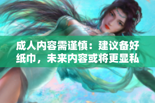 成人内容需谨慎：建议备好纸巾，未来内容或将更显私人化和多样性