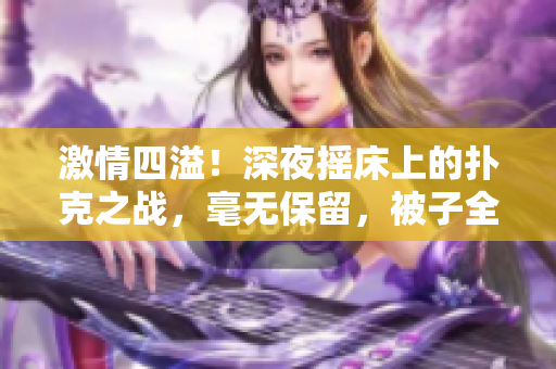 激情四溢！深夜摇床上的扑克之战，毫无保留，被子全扔一边