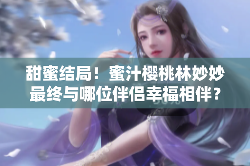 甜蜜结局！蜜汁樱桃林妙妙最终与哪位伴侣幸福相伴？