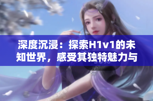 深度沉浸：探索H1v1的未知世界，感受其独特魅力与挑战
