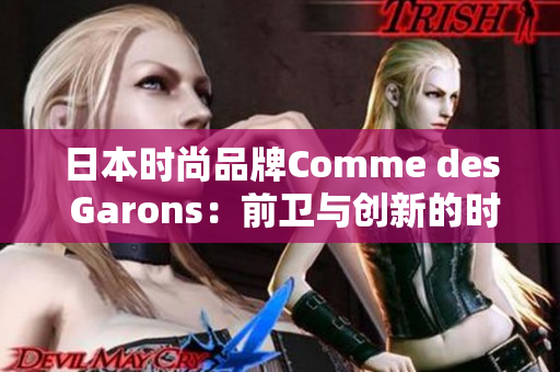 日本时尚品牌Comme des Garons：前卫与创新的时尚风向标