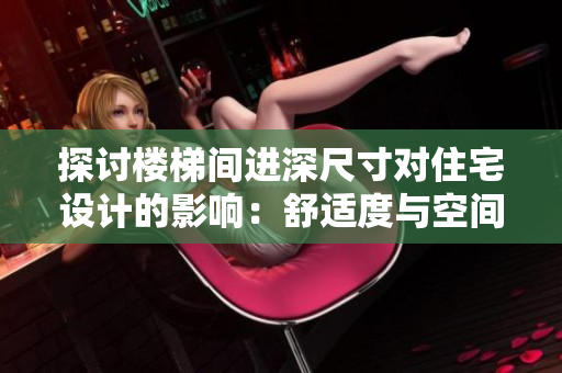 探讨楼梯间进深尺寸对住宅设计的影响：舒适度与空间利用的平衡