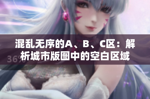 混乱无序的A、B、C区：解析城市版图中的空白区域