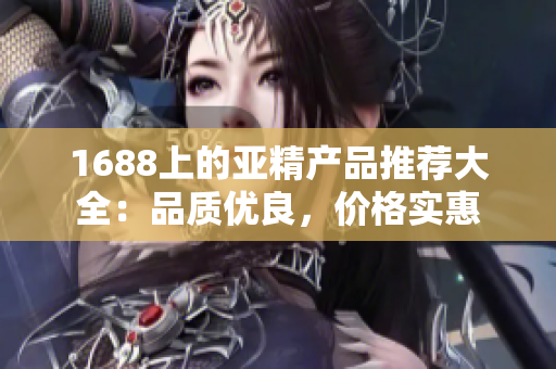 1688上的亚精产品推荐大全：品质优良，价格实惠