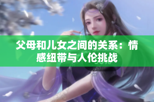 父母和儿女之间的关系：情感纽带与人伦挑战