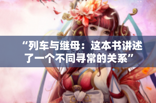 “列车与继母：这本书讲述了一个不同寻常的关系”