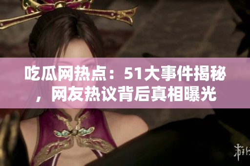 吃瓜网热点：51大事件揭秘，网友热议背后真相曝光
