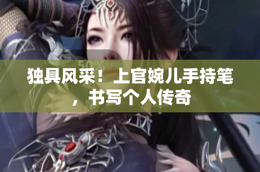 独具风采！上官婉儿手持笔，书写个人传奇