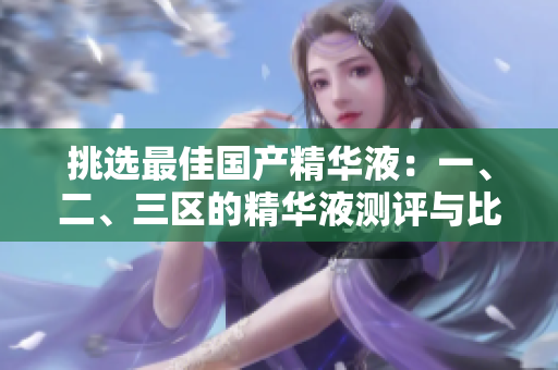挑选最佳国产精华液：一、二、三区的精华液测评与比较