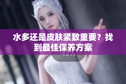 水多还是皮肤紧致重要？找到最佳保养方案