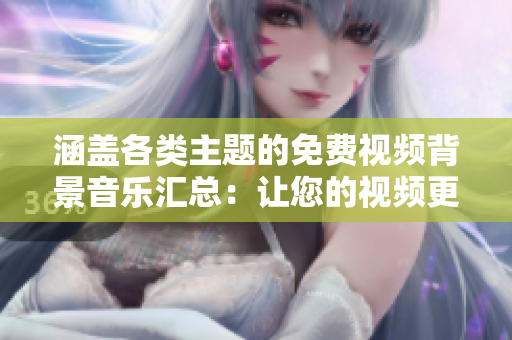 涵盖各类主题的免费视频背景音乐汇总：让您的视频更具魅力！
