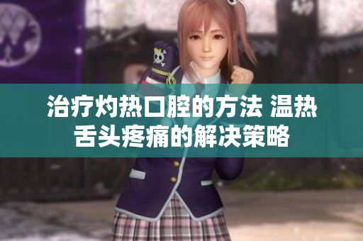治疗灼热口腔的方法 温热舌头疼痛的解决策略